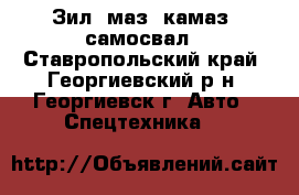 Зил. маз. камаз. самосвал - Ставропольский край, Георгиевский р-н, Георгиевск г. Авто » Спецтехника   